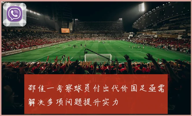 邵佳一考察球员付出代价国足亟需解决多项问题提升实力