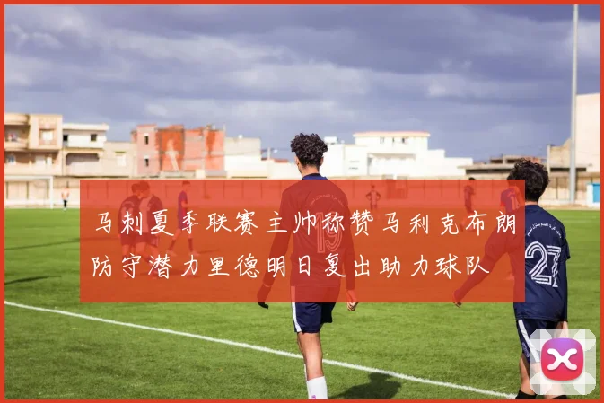 马刺夏季联赛主帅称赞马利克布朗防守潜力里德明日复出助力球队