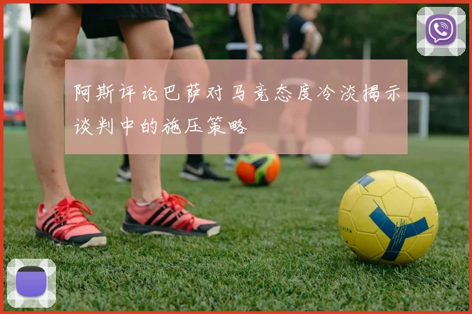 阿斯评论巴萨对马竞态度冷淡揭示谈判中的施压策略