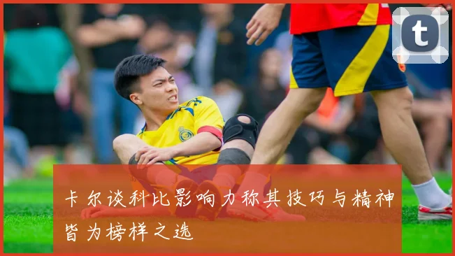 卡尔谈科比影响力称其技巧与精神皆为榜样之选