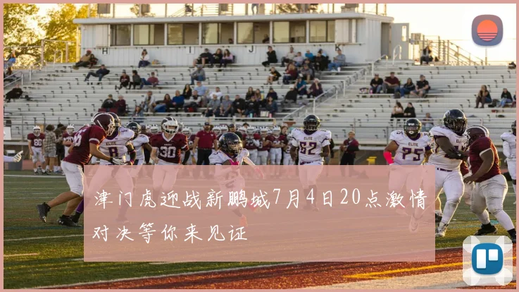 津门虎迎战新鹏城7月4日20点激情对决等你来见证