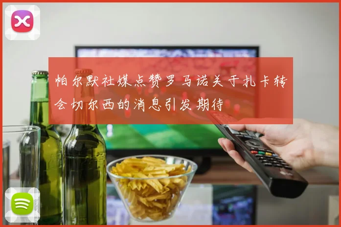 帕尔默社媒点赞罗马诺关于扎卡转会切尔西的消息引发期待