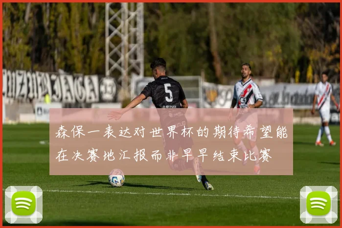 森保一表达对世界杯的期待希望能在决赛地汇报而非早早结束比赛