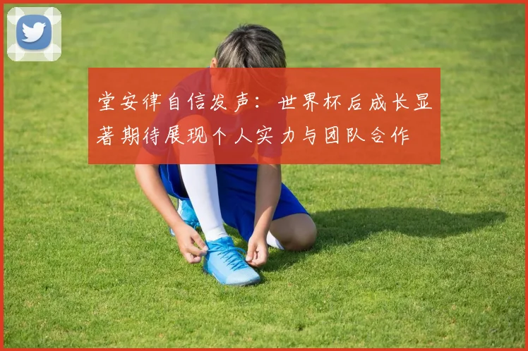堂安律自信发声：世界杯后成长显著期待展现个人实力与团队合作