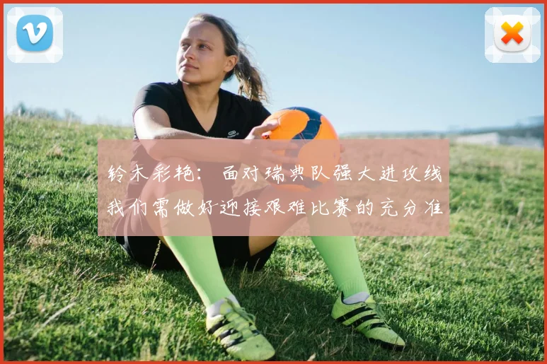 铃木彩艳：面对瑞典队强大进攻线我们需做好迎接艰难比赛的充分准备