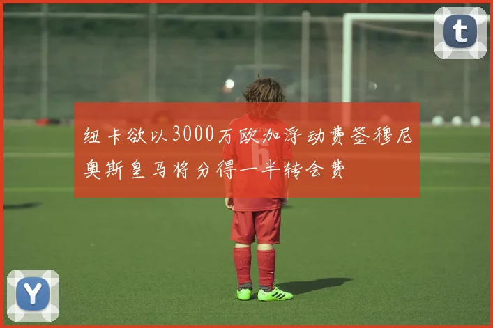 纽卡欲以3000万欧加浮动费签穆尼奥斯皇马将分得一半转会费