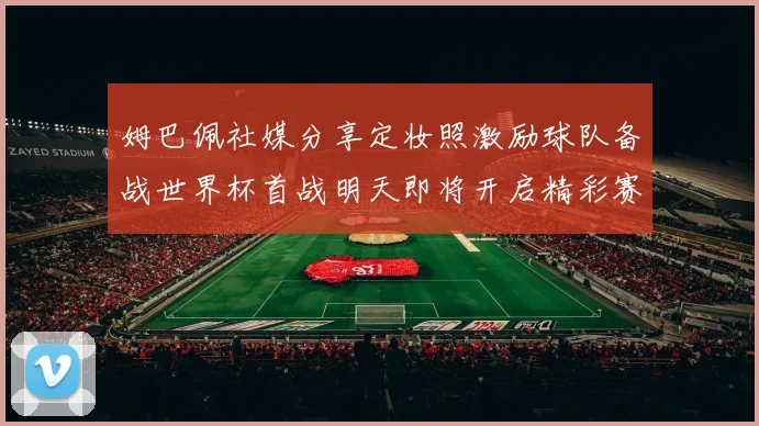 姆巴佩社媒分享定妆照激励球队备战世界杯首战明天即将开启精彩赛事