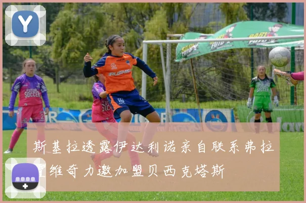 斯基拉透露伊达利诺亲自联系弗拉霍维奇力邀加盟贝西克塔斯