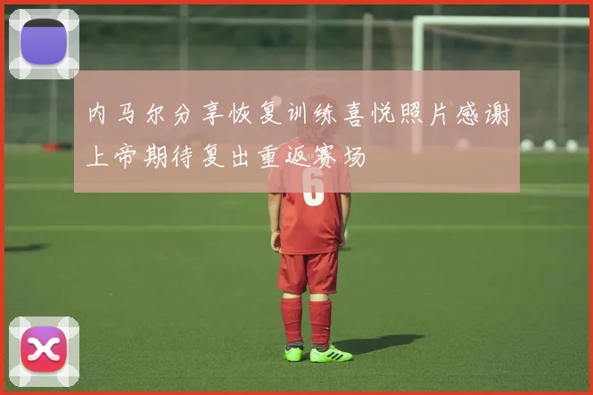 内马尔分享恢复训练喜悦照片感谢上帝期待复出重返赛场