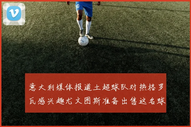 意大利媒体报道土超球队对热格罗瓦感兴趣尤文图斯准备出售这名球员
