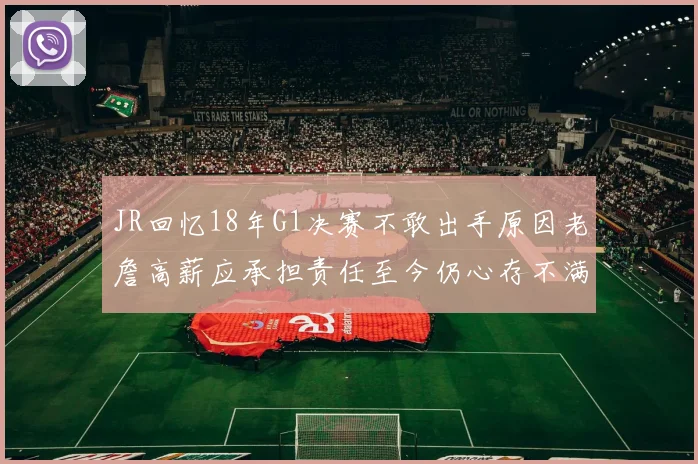 JR回忆18年G1决赛不敢出手原因老詹高薪应承担责任至今仍心存不满