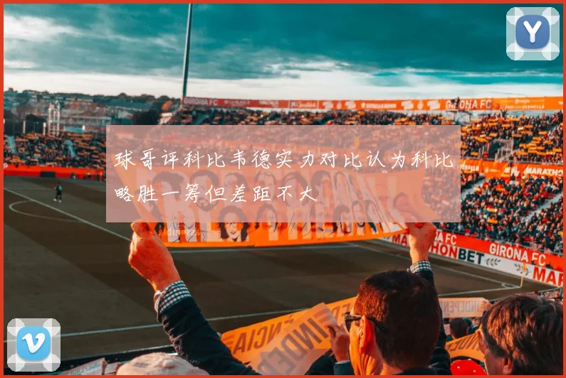球哥评科比韦德实力对比认为科比略胜一筹但差距不大