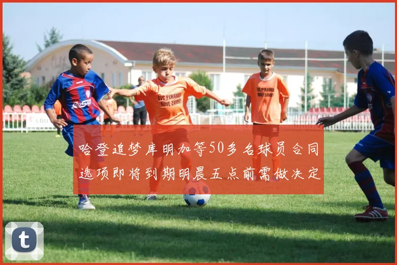 哈登追梦库明加等50多名球员合同选项即将到期明晨五点前需做决定