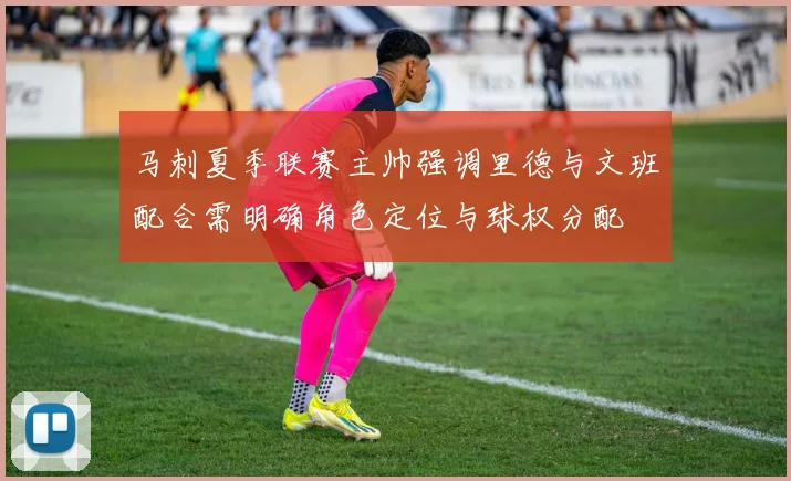 马刺夏季联赛主帅强调里德与文班配合需明确角色定位与球权分配